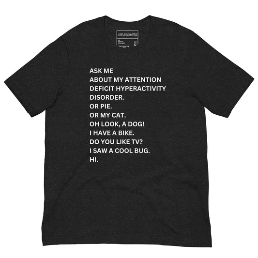 black t-shirt with white text in a playful, scattered style that reads: 'ASK ME ABOUT MY ATTENTION DEFICIT HYPERACTIVITY DISORDER. OR PIE. OR MY CAT. OH LOOK, A DOG! I HAVE A BIKE. DO YOU LIKE TV? I SAW A COOL BUG. HI.'
