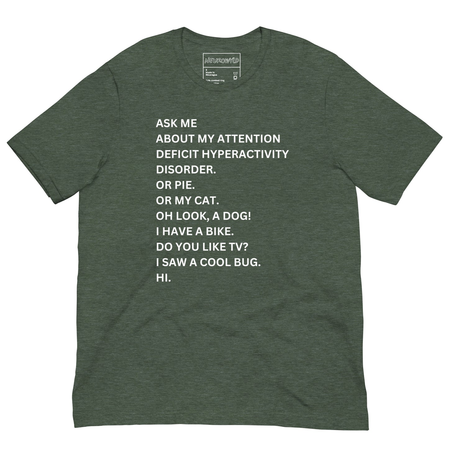 Forest green t-shirt with white text in a playful, scattered style that reads: 'ASK ME ABOUT MY ATTENTION DEFICIT HYPERACTIVITY DISORDER. OR PIE. OR MY CAT. OH LOOK, A DOG! I HAVE A BIKE. DO YOU LIKE TV? I SAW A COOL BUG. HI.'